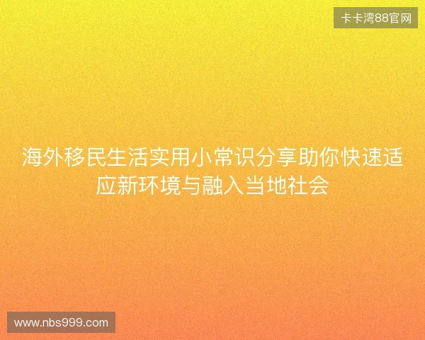 海外移民生活实用小常识分享助你快速适应新环境与融入当地社会 海外移民生活实用小常识分享助你快速适应新环境与融入当地社会